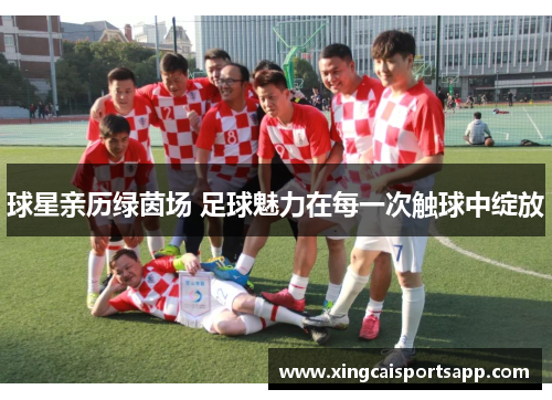 球星亲历绿茵场 足球魅力在每一次触球中绽放