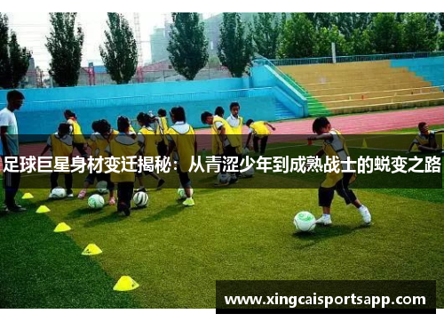 足球巨星身材变迁揭秘：从青涩少年到成熟战士的蜕变之路
