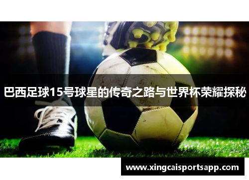 巴西足球15号球星的传奇之路与世界杯荣耀探秘