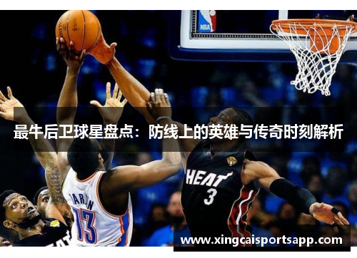 最牛后卫球星盘点：防线上的英雄与传奇时刻解析