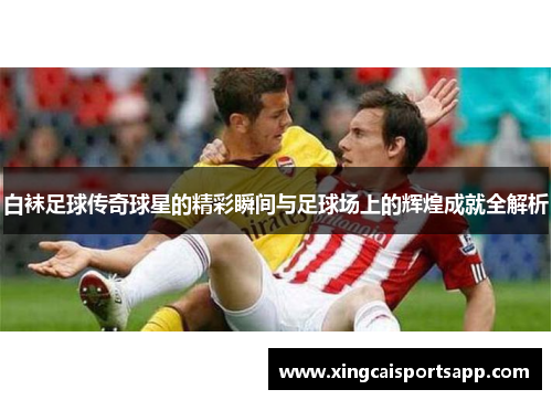 白袜足球传奇球星的精彩瞬间与足球场上的辉煌成就全解析