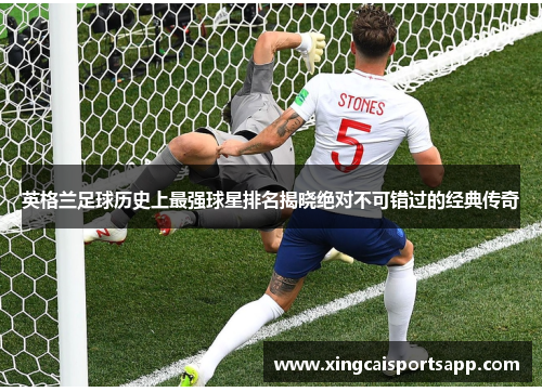 英格兰足球历史上最强球星排名揭晓绝对不可错过的经典传奇