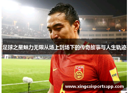 足球之星魅力无限从场上到场下的传奇故事与人生轨迹