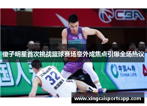 傻子明星首次挑战篮球赛场意外成焦点引爆全场热议