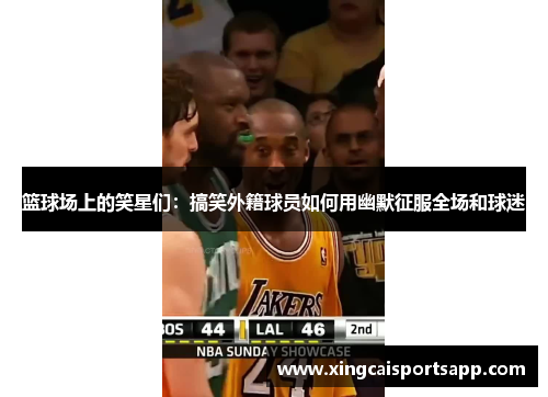 篮球场上的笑星们：搞笑外籍球员如何用幽默征服全场和球迷