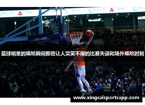 篮球明星的尴尬瞬间那些让人哭笑不得的比赛失误和场外尴尬时刻