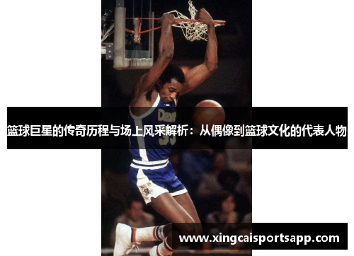 篮球巨星的传奇历程与场上风采解析：从偶像到篮球文化的代表人物